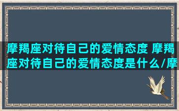 摩羯座对待自己的爱情态度 摩羯座对待自己的爱情态度是什么/摩羯座对待自己的爱情态度 摩羯座对待自己的爱情态度是什么-我的网站